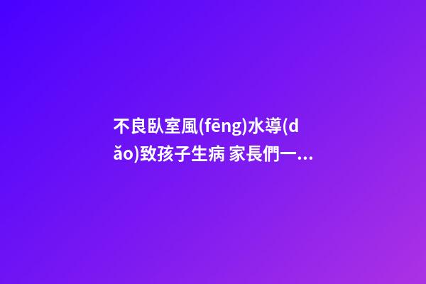 不良臥室風(fēng)水導(dǎo)致孩子生病 家長們一定要知道